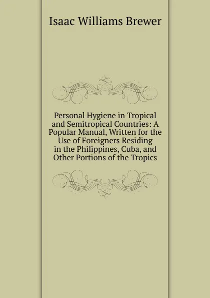 Обложка книги Personal Hygiene in Tropical and Semitropical Countries: A Popular Manual, Written for the Use of Foreigners Residing in the Philippines, Cuba, and Other Portions of the Tropics, Isaac Williams Brewer