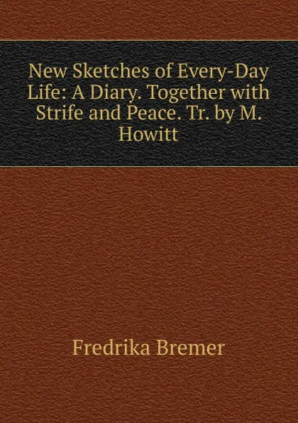 Обложка книги New Sketches of Every-Day Life: A Diary. Together with Strife and Peace. Tr. by M. Howitt, Fredrika Bremer