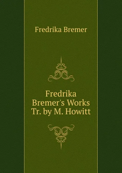 Обложка книги Fredrika Bremer.s Works Tr. by M. Howitt., Fredrika Bremer