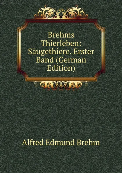 Обложка книги Brehms Thierleben: Saugethiere. Erster Band (German Edition), Alfred Edmund Brehm