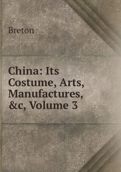 Обложка книги China: Its Costume, Arts, Manufactures, .c, Volume 3, Breton