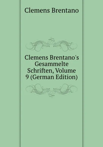 Обложка книги Clemens Brentano.s Gesammelte Schriften, Volume 9 (German Edition), Clemens Brentano