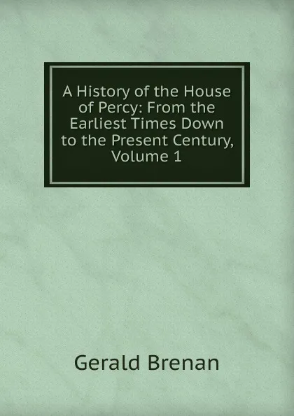 Обложка книги A History of the House of Percy: From the Earliest Times Down to the Present Century, Volume 1, Gerald Brenan