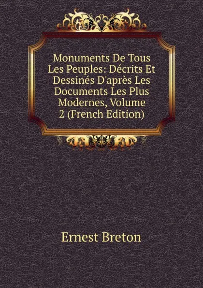 Обложка книги Monuments De Tous Les Peuples: Decrits Et Dessines D.apres Les Documents Les Plus Modernes, Volume 2 (French Edition), Ernest Breton