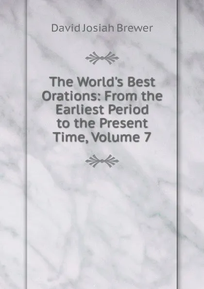 Обложка книги The World.s Best Orations: From the Earliest Period to the Present Time, Volume 7, David J. Brewer