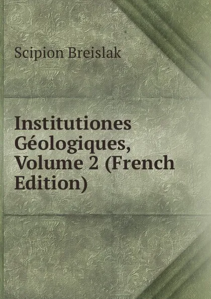 Обложка книги Institutiones Geologiques, Volume 2 (French Edition), Scipion Breislak