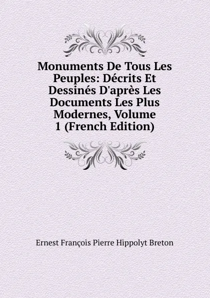 Обложка книги Monuments De Tous Les Peuples: Decrits Et Dessines D.apres Les Documents Les Plus Modernes, Volume 1 (French Edition), Ernest François Pierre Hippolyt Breton