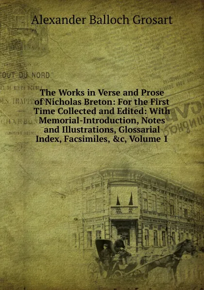 Обложка книги The Works in Verse and Prose of Nicholas Breton: For the First Time Collected and Edited: With Memorial-Introduction, Notes and Illustrations, Glossarial Index, Facsimiles, .c, Volume 1, Alexander Balloch Grosart