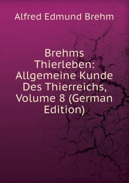 Обложка книги Brehms Thierleben: Allgemeine Kunde Des Thierreichs, Volume 8 (German Edition), Alfred Edmund Brehm