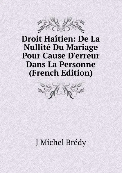 Обложка книги Droit Haitien: De La Nullite Du Mariage Pour Cause D.erreur Dans La Personne (French Edition), J Michel Brédy