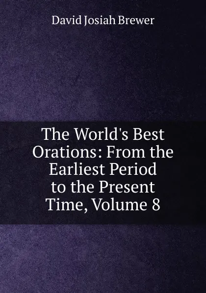 Обложка книги The World.s Best Orations: From the Earliest Period to the Present Time, Volume 8, David J. Brewer