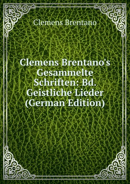 Обложка книги Clemens Brentano.s Gesammelte Schriften: Bd. Geistliche Lieder (German Edition), Clemens Brentano