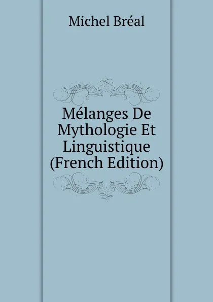 Обложка книги Melanges De Mythologie Et Linguistique (French Edition), Michel Bréal