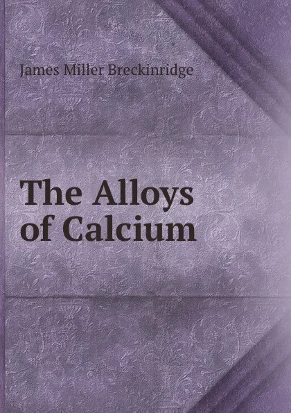 Обложка книги The Alloys of Calcium, James Miller Breckinridge