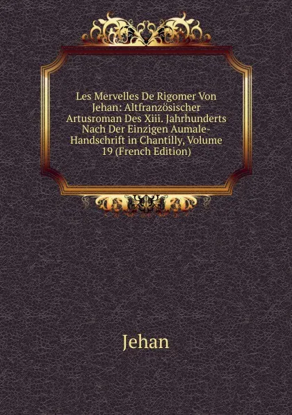 Обложка книги Les Mervelles De Rigomer Von Jehan: Altfranzosischer Artusroman Des Xiii. Jahrhunderts Nach Der Einzigen Aumale-Handschrift in Chantilly, Volume 19 (French Edition), Jehan