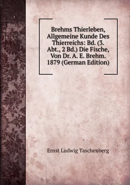 Обложка книги Brehms Thierleben, Allgemeine Kunde Des Thierreichs: Bd. (3. Abt., 2 Bd.) Die Fische, Von Dr. A. E. Brehm. 1879 (German Edition), Ernst Ludwig Taschenberg