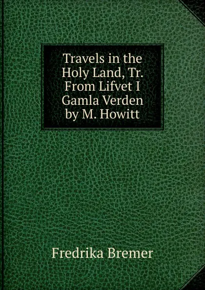 Обложка книги Travels in the Holy Land, Tr. From Lifvet I Gamla Verden by M. Howitt, Fredrika Bremer