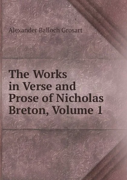 Обложка книги The Works in Verse and Prose of Nicholas Breton, Volume 1, Alexander Balloch Grosart