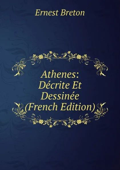 Обложка книги Athenes: Decrite Et Dessinee (French Edition), Ernest Breton