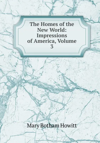 Обложка книги The Homes of the New World: Impressions of America, Volume 3, Howitt Mary Botham