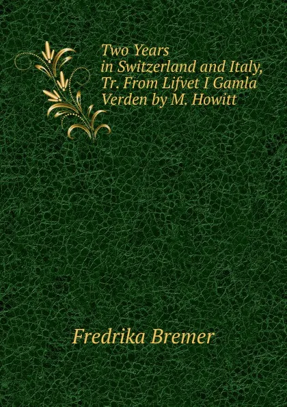 Обложка книги Two Years in Switzerland and Italy, Tr. From Lifvet I Gamla Verden by M. Howitt, Fredrika Bremer