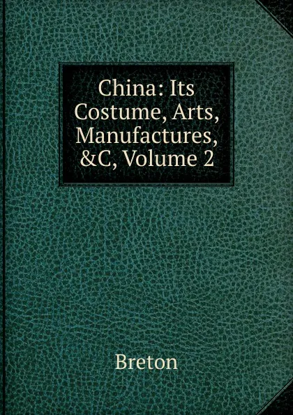 Обложка книги China: Its Costume, Arts, Manufactures, .C, Volume 2, Breton