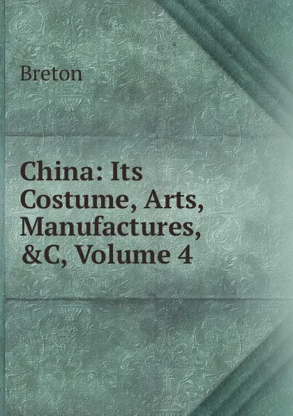 Обложка книги China: Its Costume, Arts, Manufactures, .C, Volume 4, Breton