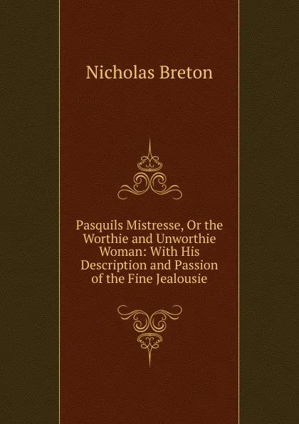 Обложка книги Pasquils Mistresse, Or the Worthie and Unworthie Woman: With His Description and Passion of the Fine Jealousie, Nicholas Breton