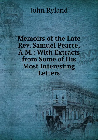 Обложка книги Memoirs of the Late Rev. Samuel Pearce, A.M.: With Extracts from Some of His Most Interesting Letters, John Ryland