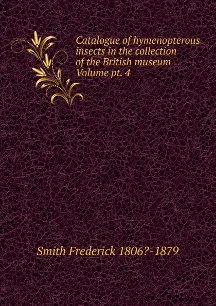 Обложка книги Catalogue of hymenopterous insects in the collection of the British museum Volume pt. 4, Smith Frederick 1806?-1879