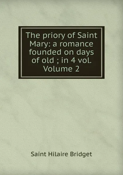 Обложка книги The priory of Saint Mary: a romance founded on days of old ; in 4 vol. Volume 2, Saint Hilaire Bridget