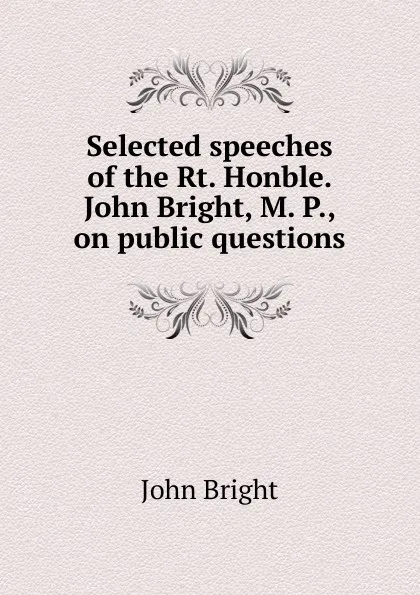 Обложка книги Selected speeches of the Rt. Honble. John Bright, M. P., on public questions, John Bright