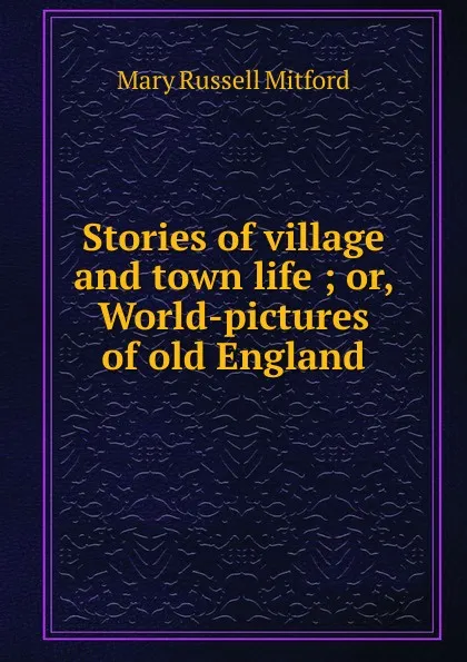 Обложка книги Stories of village and town life ; or, World-pictures of old England, Mitford Mary Russell