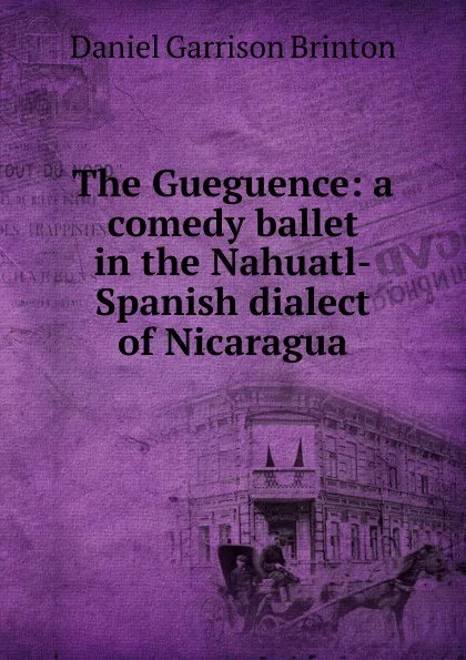 Обложка книги The Gueguence: a comedy ballet in the Nahuatl-Spanish dialect of Nicaragua, Daniel Garrison Brinton