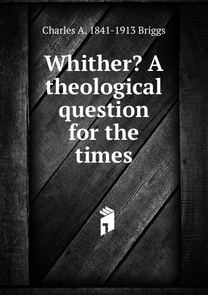 Обложка книги Whither. A theological question for the times, Charles A. 1841-1913 Briggs