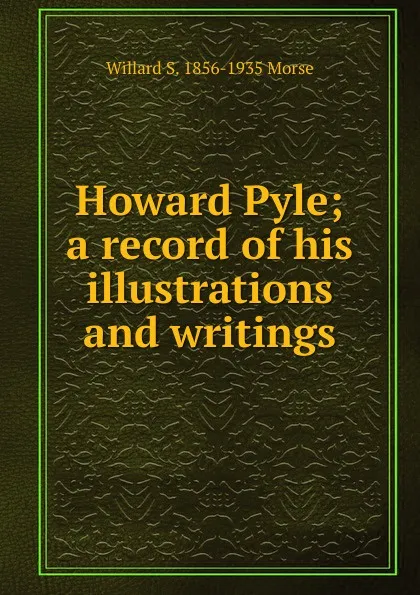 Обложка книги Howard Pyle; a record of his illustrations and writings, Willard S. 1856-1935 Morse