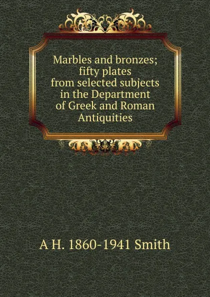 Обложка книги Marbles and bronzes; fifty plates from selected subjects in the Department of Greek and Roman Antiquities, A H. 1860-1941 Smith