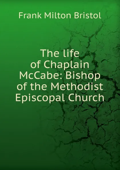 Обложка книги The life of Chaplain McCabe: Bishop of the Methodist Episcopal Church, Frank Milton Bristol