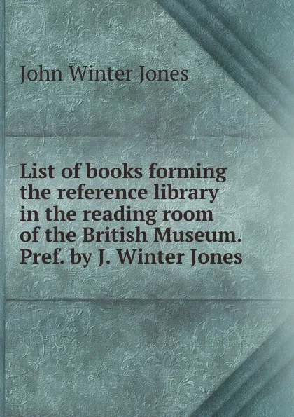 Обложка книги List of books forming the reference library in the reading room of the British Museum. Pref. by J. Winter Jones, John Winter Jones