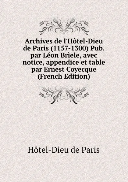 Обложка книги Archives de l.Hotel-Dieu de Paris (1157-1300) Pub. par Leon Briele, avec notice, appendice et table par Ernest Coyecque (French Edition), Hôtel-Dieu de Paris