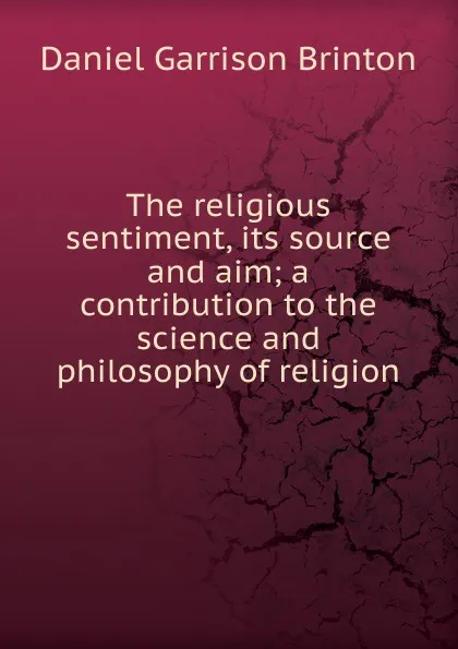 Обложка книги The religious sentiment, its source and aim; a contribution to the science and philosophy of religion, Daniel Garrison Brinton