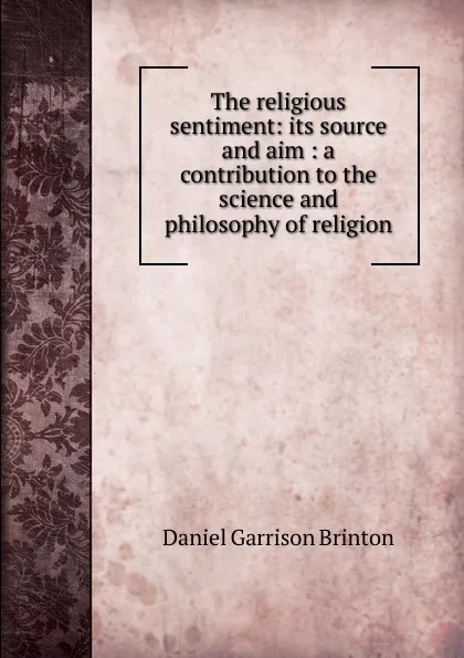 Обложка книги The religious sentiment: its source and aim : a contribution to the science and philosophy of religion, Daniel Garrison Brinton