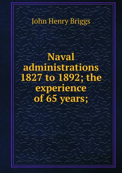 Обложка книги Naval administrations 1827 to 1892; the experience of 65 years;, John Henry Briggs