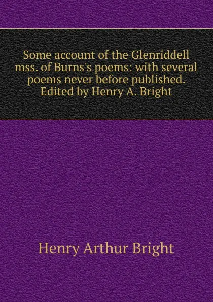 Обложка книги Some account of the Glenriddell mss. of Burns.s poems: with several poems never before published. Edited by Henry A. Bright, Henry Arthur Bright