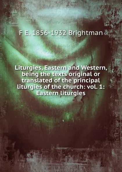 Обложка книги Liturgies, Eastern and Western, being the texts original or translated of the principal liturgies of the church: vol. 1: Eastern liturgies, F E. 1856-1932 Brightman