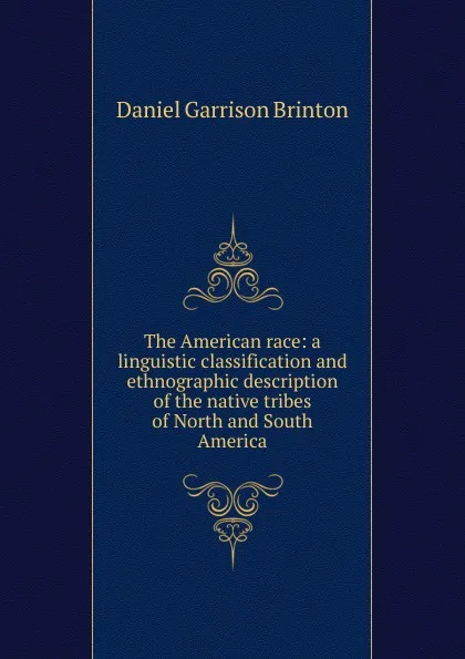 Обложка книги The American race: a linguistic classification and ethnographic description of the native tribes of North and South America, Daniel Garrison Brinton