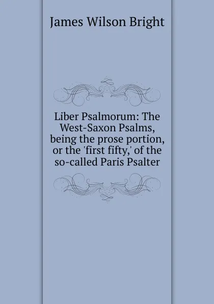 Обложка книги Liber Psalmorum: The West-Saxon Psalms, being the prose portion, or the .first fifty,. of the so-called Paris Psalter, James Wilson Bright