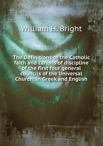 Обложка книги The Definitions of the Catholic faith and canons of discipline of the first four general councils of the Universal Church: in Greek and English, William H. Bright