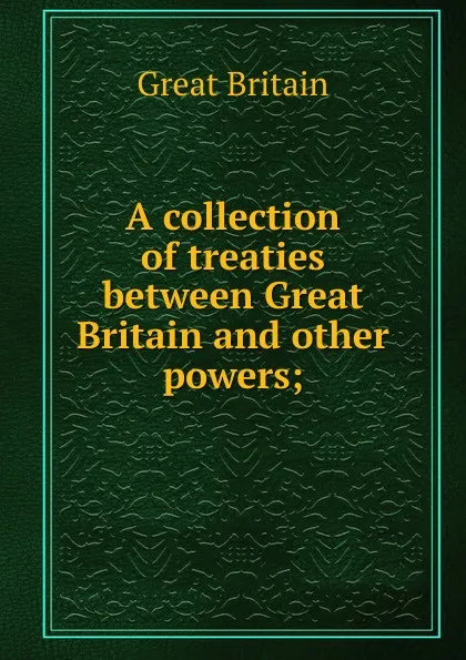 Обложка книги A collection of treaties between Great Britain and other powers;, Great Britain