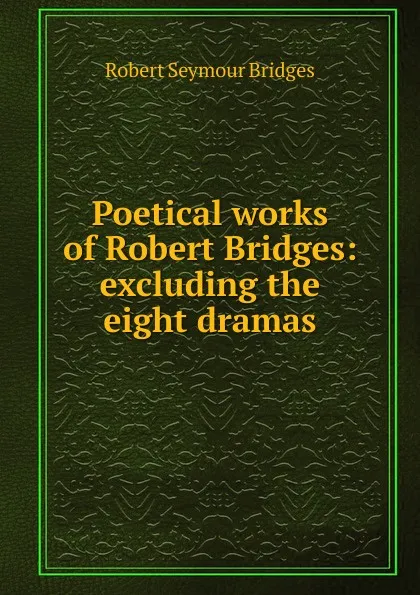 Обложка книги Poetical works of Robert Bridges: excluding the eight dramas, Bridges Robert Seymour